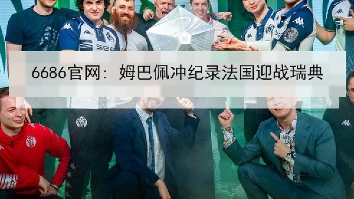 6686官网: 姆巴佩冲纪录法国迎战瑞典 6686官网: 姆巴佩冲纪录法国迎战瑞典