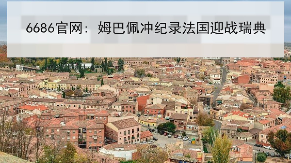 6686官网: 姆巴佩冲纪录法国迎战瑞典 6686官网: 姆巴佩冲纪录法国迎战瑞典