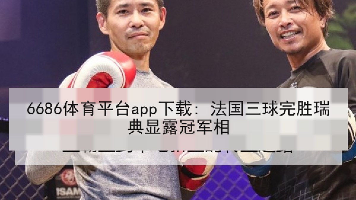 6686体育平台app下载: 法国三球完胜瑞典显露冠军相 6686体育平台app下载: 法国三球完胜瑞典显露冠军相