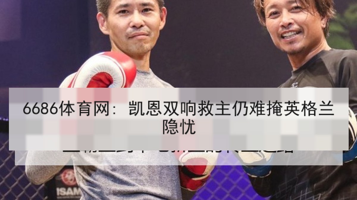 6686体育网: 凯恩双响救主仍难掩英格兰隐忧 6686体育网: 凯恩双响救主仍难掩英格兰隐忧