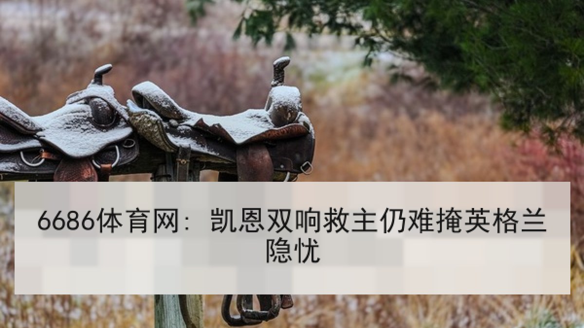 6686体育网: 凯恩双响救主仍难掩英格兰隐忧 6686体育网: 凯恩双响救主仍难掩英格兰隐忧